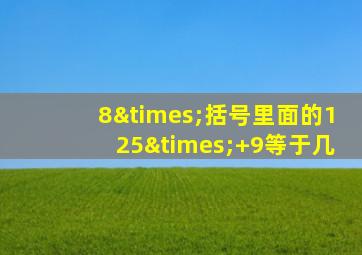 8×括号里面的125×+9等于几