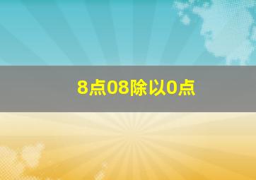 8点08除以0点