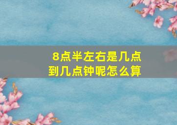 8点半左右是几点到几点钟呢怎么算