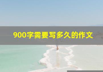 900字需要写多久的作文