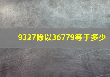 9327除以36779等于多少