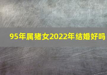 95年属猪女2022年结婚好吗