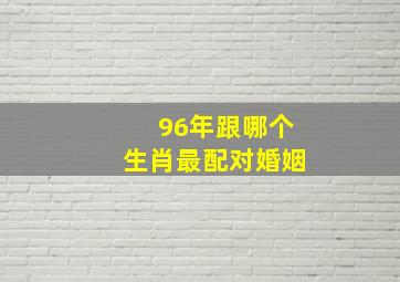 96年跟哪个生肖最配对婚姻