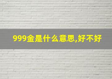 999金是什么意思,好不好