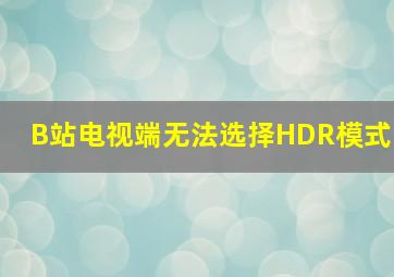 B站电视端无法选择HDR模式