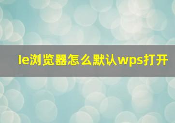 Ie浏览器怎么默认wps打开