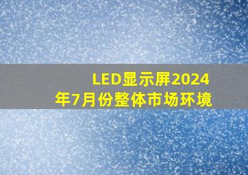 LED显示屏2024年7月份整体市场环境