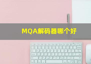 MQA解码器哪个好