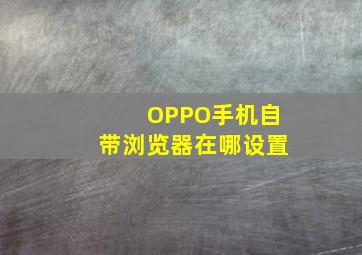 OPPO手机自带浏览器在哪设置