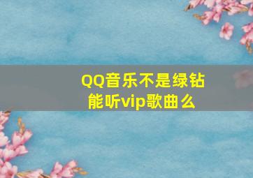 QQ音乐不是绿钻能听vip歌曲么