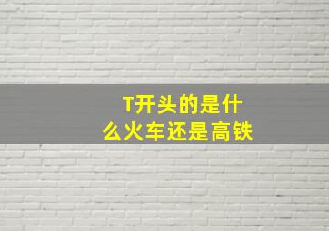 T开头的是什么火车还是高铁