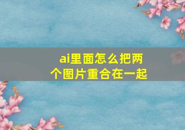 ai里面怎么把两个图片重合在一起