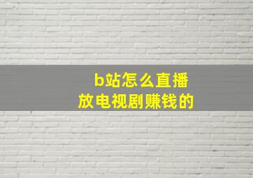 b站怎么直播放电视剧赚钱的