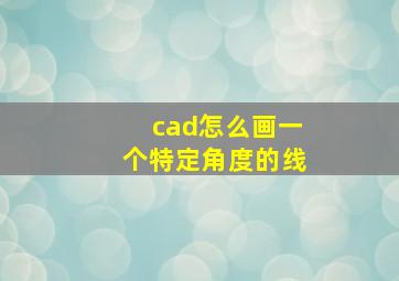 cad怎么画一个特定角度的线