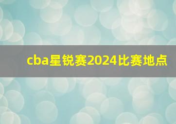 cba星锐赛2024比赛地点