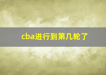 cba进行到第几轮了