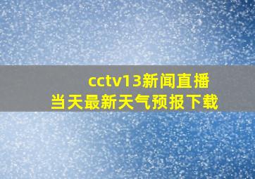 cctv13新闻直播当天最新天气预报下载