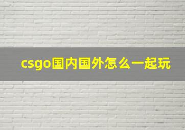 csgo国内国外怎么一起玩