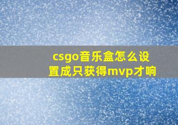 csgo音乐盒怎么设置成只获得mvp才响