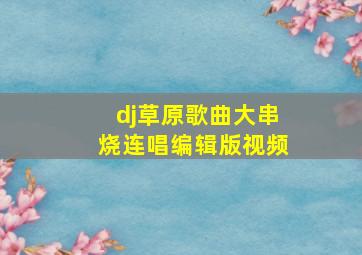 dj草原歌曲大串烧连唱编辑版视频