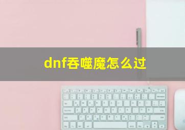 dnf吞噬魔怎么过