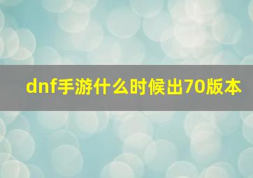 dnf手游什么时候出70版本