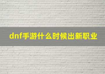 dnf手游什么时候出新职业