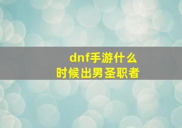 dnf手游什么时候出男圣职者