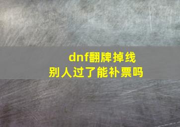 dnf翻牌掉线别人过了能补票吗