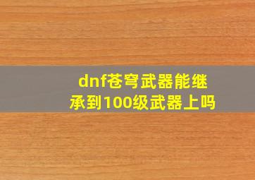 dnf苍穹武器能继承到100级武器上吗