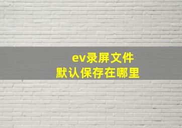 ev录屏文件默认保存在哪里