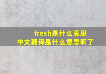 fresh是什么意思中文翻译是什么意思啊了