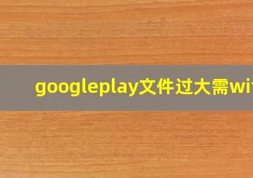 googleplay文件过大需wifi