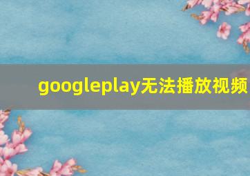 googleplay无法播放视频