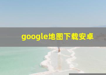 google地图下载安卓