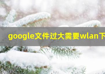 google文件过大需要wlan下载