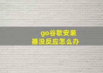 go谷歌安装器没反应怎么办