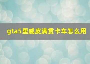 gta5里威皮满贯卡车怎么用