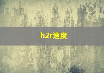 h2r速度