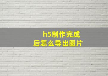 h5制作完成后怎么导出图片