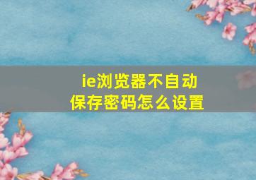 ie浏览器不自动保存密码怎么设置