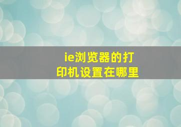 ie浏览器的打印机设置在哪里