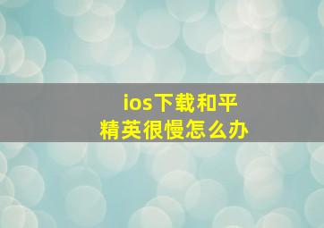 ios下载和平精英很慢怎么办