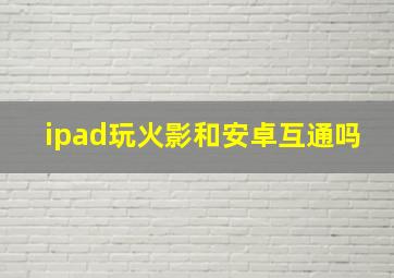 ipad玩火影和安卓互通吗