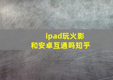 ipad玩火影和安卓互通吗知乎