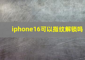 iphone16可以指纹解锁吗