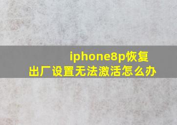 iphone8p恢复出厂设置无法激活怎么办