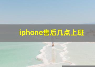 iphone售后几点上班