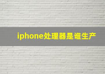 iphone处理器是谁生产