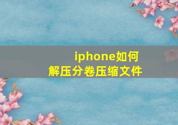 iphone如何解压分卷压缩文件